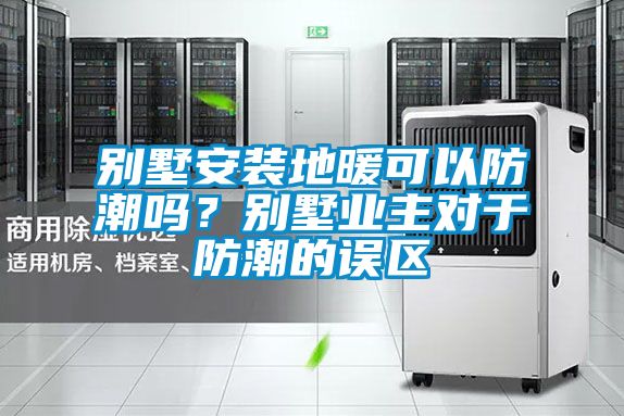 別墅安裝地暖可以防潮嗎？別墅業(yè)主對于防潮的誤區(qū)