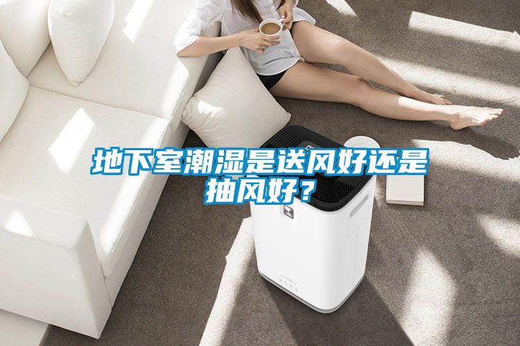 地下室潮濕是送風(fēng)好還是抽風(fēng)好？