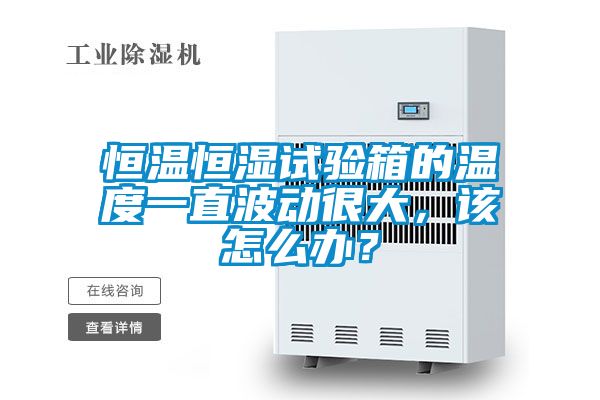 恒溫恒濕試驗箱的溫度一直波動很大，該怎么辦？