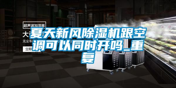 夏天新風(fēng)除濕機(jī)跟空調(diào)可以同時(shí)開(kāi)嗎_重復(fù)